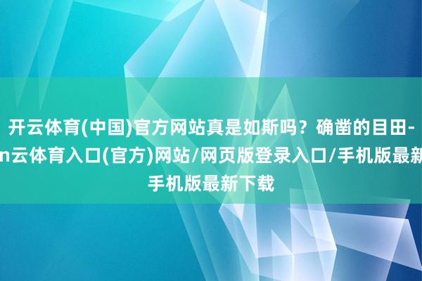 开云体育(中国)官方网站真是如斯吗？确凿的目田-开yun云体育入口(官方)网站/网页版登录入口/手机版最新下载