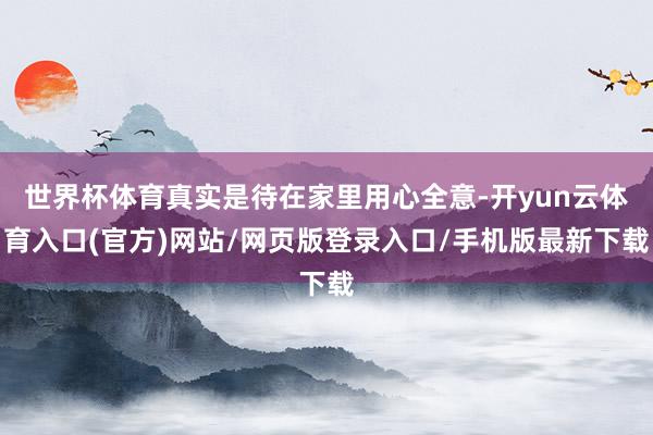 世界杯体育真实是待在家里用心全意-开yun云体育入口(官方)网站/网页版登录入口/手机版最新下载
