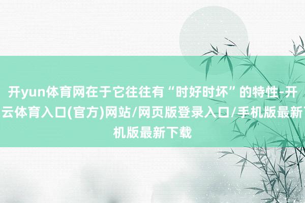 开yun体育网在于它往往有“时好时坏”的特性-开yun云体育入口(官方)网站/网页版登录入口/手机版最新下载
