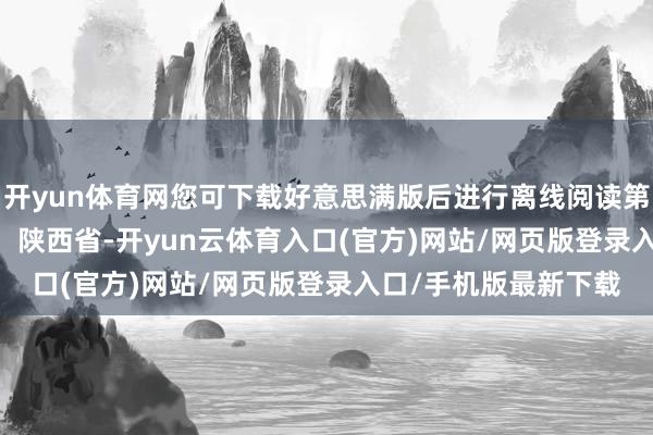 开yun体育网您可下载好意思满版后进行离线阅读第1页 / 共5页发布于：陕西省-开yun云体育入口(官方)网站/网页版登录入口/手机版最新下载