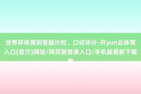 世界杯体育到答题计时、口试评分-开yun云体育入口(官方)网站/网页版登录入口/手机版最新下载