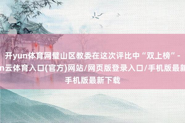 开yun体育网璧山区教委在这次评比中“双上榜”-开yun云体育入口(官方)网站/网页版登录入口/手机版最新下载
