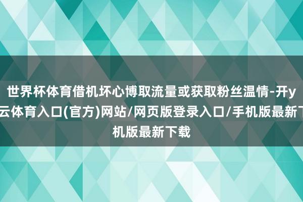 世界杯体育借机坏心博取流量或获取粉丝温情-开yun云体育入口(官方)网站/网页版登录入口/手机版最新下载