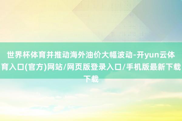 世界杯体育并推动海外油价大幅波动-开yun云体育入口(官方)网站/网页版登录入口/手机版最新下载