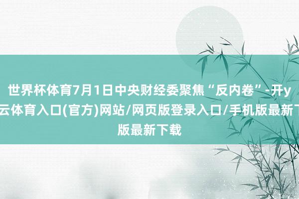 世界杯体育7月1日中央财经委聚焦“反内卷”-开yun云体育入口(官方)网站/网页版登录入口/手机版最新下载