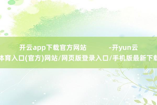 开云app下载官方网站            -开yun云体育入口(官方)网站/网页版登录入口/手机版最新下载