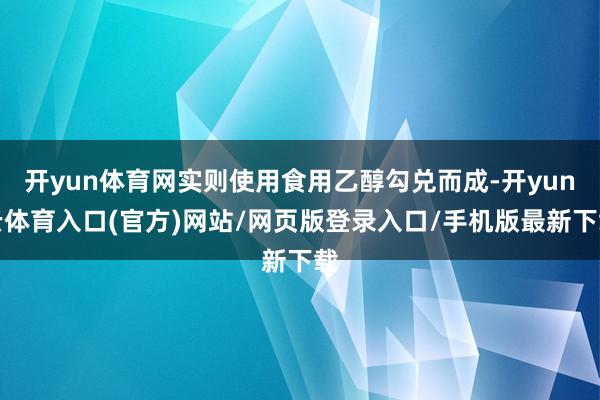 开yun体育网实则使用食用乙醇勾兑而成-开yun云体育入口(官方)网站/网页版登录入口/手机版最新下载
