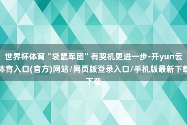 世界杯体育“袋鼠军团”有契机更进一步-开yun云体育入口(官方)网站/网页版登录入口/手机版最新下载