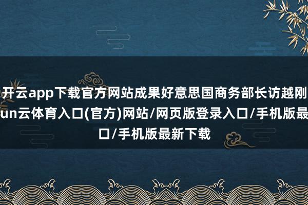 开云app下载官方网站成果好意思国商务部长访越刚走-开yun云体育入口(官方)网站/网页版登录入口/手机版最新下载