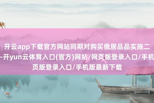 开云app下载官方网站同期对购买俄居品品实施二级关税制裁-开yun云体育入口(官方)网站/网页版登录入口/手机版最新下载