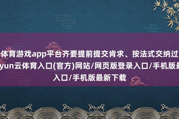 体育游戏app平台齐要提前提交肯求、按法式交纳过境费-开yun云体育入口(官方)网站/网页版登录入口/手机版最新下载