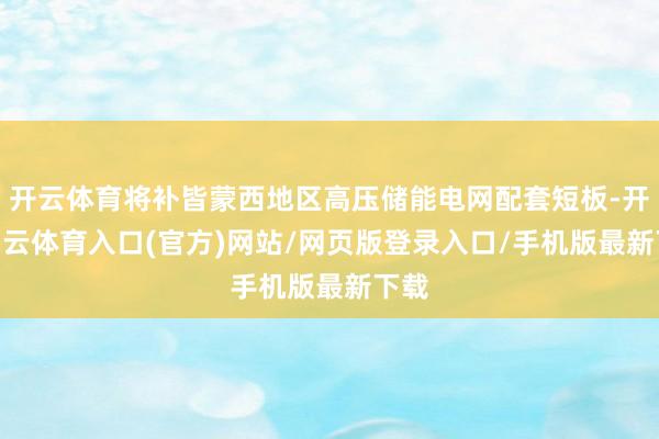 开云体育将补皆蒙西地区高压储能电网配套短板-开yun云体育入口(官方)网站/网页版登录入口/手机版最新下载