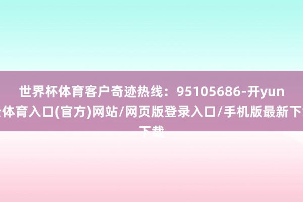 世界杯体育客户奇迹热线：95105686-开yun云体育入口(官方)网站/网页版登录入口/手机版最新下载