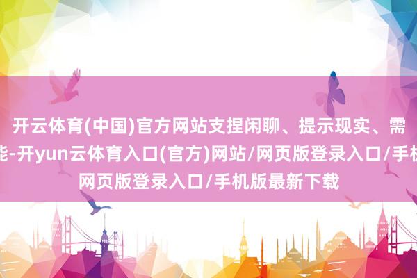 开云体育(中国)官方网站支捏闲聊、提示现实、需求领路等功能-开yun云体育入口(官方)网站/网页版登录入口/手机版最新下载