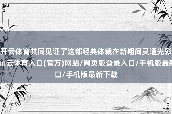 开云体育共同见证了这部经典体裁在新期间灵通光彩-开yun云体育入口(官方)网站/网页版登录入口/手机版最新下载