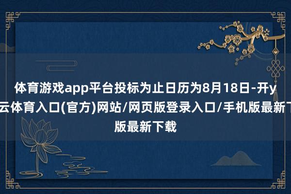 体育游戏app平台投标为止日历为8月18日-开yun云体育入口(官方)网站/网页版登录入口/手机版最新下载
