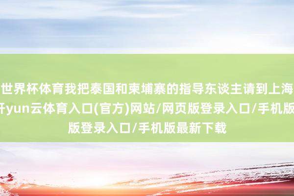 世界杯体育我把泰国和柬埔寨的指导东谈主请到上海来谈AI-开yun云体育入口(官方)网站/网页版登录入口/手机版最新下载