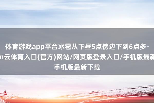 体育游戏app平台冰雹从下昼5点傍边下到6点多-开yun云体育入口(官方)网站/网页版登录入口/手机版最新下载