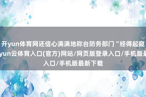开yun体育网还信心满满地称台防务部门“经得起窥探”-开yun云体育入口(官方)网站/网页版登录入口/手机版最新下载