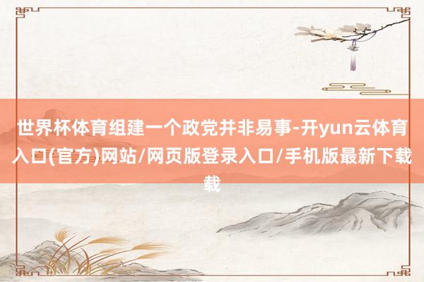 世界杯体育组建一个政党并非易事-开yun云体育入口(官方)网站/网页版登录入口/手机版最新下载