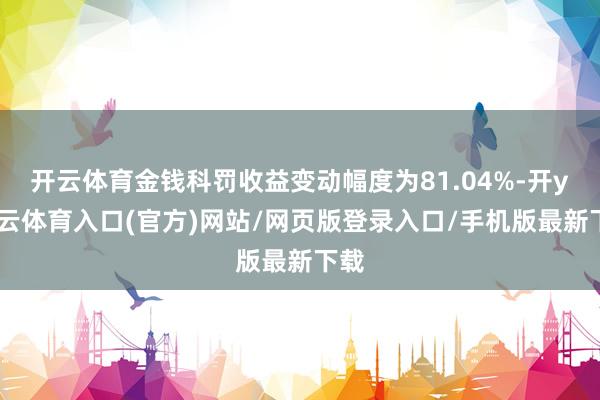 开云体育金钱科罚收益变动幅度为81.04%-开yun云体育入口(官方)网站/网页版登录入口/手机版最新下载