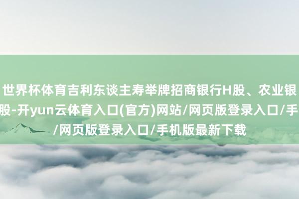 世界杯体育吉利东谈主寿举牌招商银行H股、农业银行H股等银行股-开yun云体育入口(官方)网站/网页版登录入口/手机版最新下载