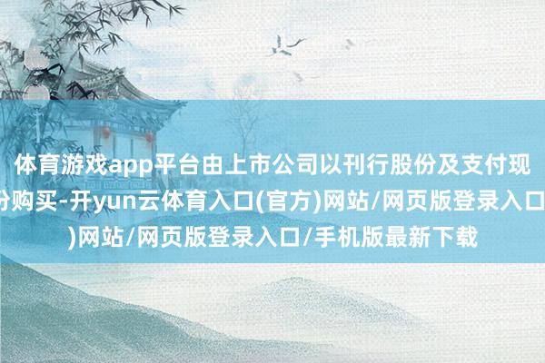 体育游戏app平台由上市公司以刊行股份及支付现款时势向五矿股份购买-开yun云体育入口(官方)网站/网页版登录入口/手机版最新下载