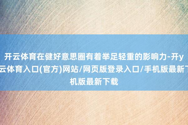 开云体育在健好意思圈有着举足轻重的影响力-开yun云体育入口(官方)网站/网页版登录入口/手机版最新下载