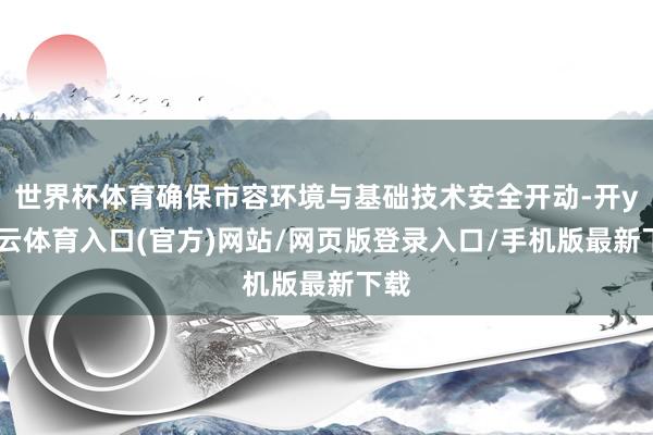 世界杯体育确保市容环境与基础技术安全开动-开yun云体育入口(官方)网站/网页版登录入口/手机版最新下载