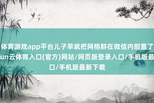 体育游戏app平台儿子早就把网格群在微信内部置了顶-开yun云体育入口(官方)网站/网页版登录入口/手机版最新下载