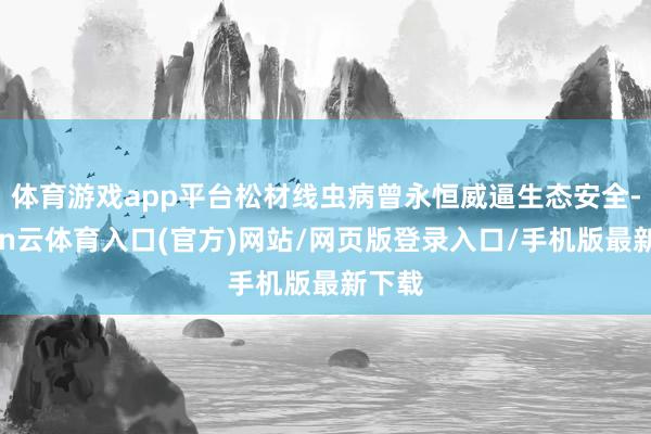 体育游戏app平台松材线虫病曾永恒威逼生态安全-开yun云体育入口(官方)网站/网页版登录入口/手机版最新下载
