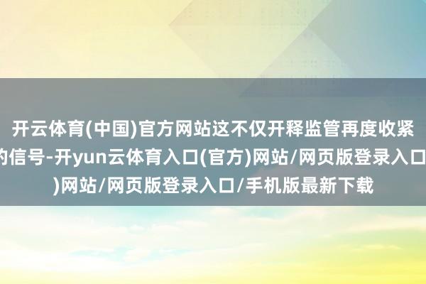 开云体育(中国)官方网站这不仅开释监管再度收紧、处罚力度加大的信号-开yun云体育入口(官方)网站/网页版登录入口/手机版最新下载