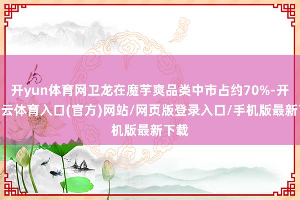 开yun体育网卫龙在魔芋爽品类中市占约70%-开yun云体育入口(官方)网站/网页版登录入口/手机版最新下载