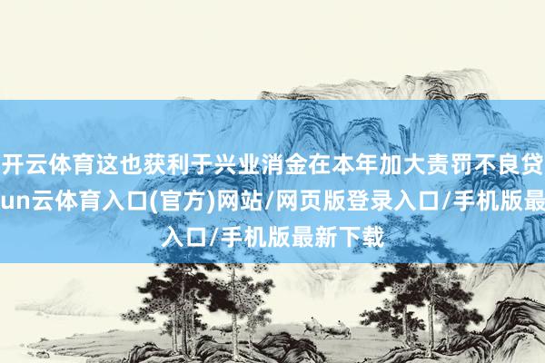 开云体育这也获利于兴业消金在本年加大责罚不良贷款-开yun云体育入口(官方)网站/网页版登录入口/手机版最新下载