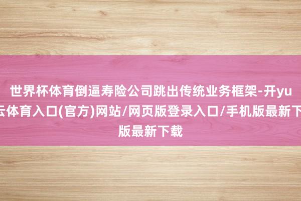 世界杯体育倒逼寿险公司跳出传统业务框架-开yun云体育入口(官方)网站/网页版登录入口/手机版最新下载