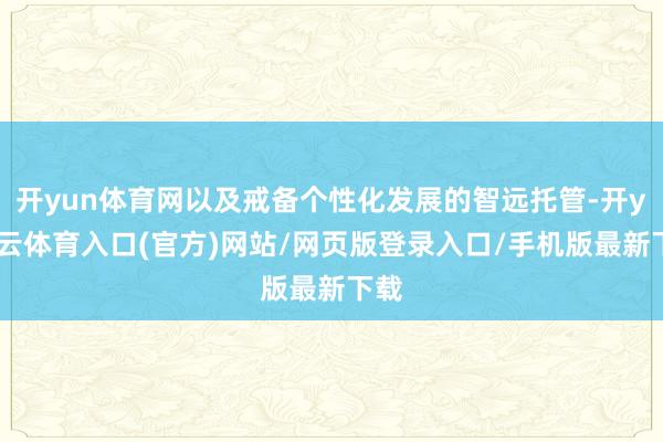 开yun体育网以及戒备个性化发展的智远托管-开yun云体育入口(官方)网站/网页版登录入口/手机版最新下载