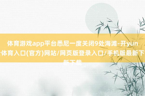 体育游戏app平台悉尼一度关闭9处海滩-开yun云体育入口(官方)网站/网页版登录入口/手机版最新下载