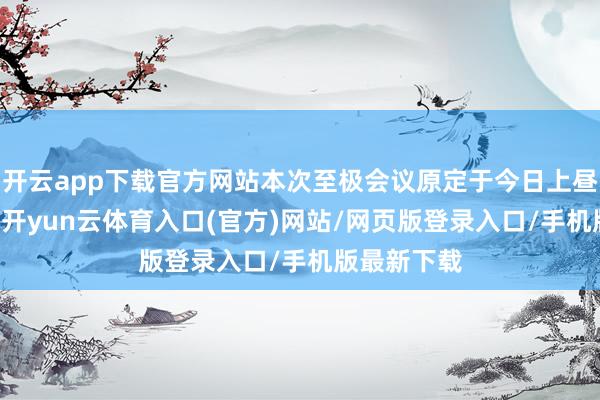 开云app下载官方网站本次至极会议原定于今日上昼10时召开-开yun云体育入口(官方)网站/网页版登录入口/手机版最新下载