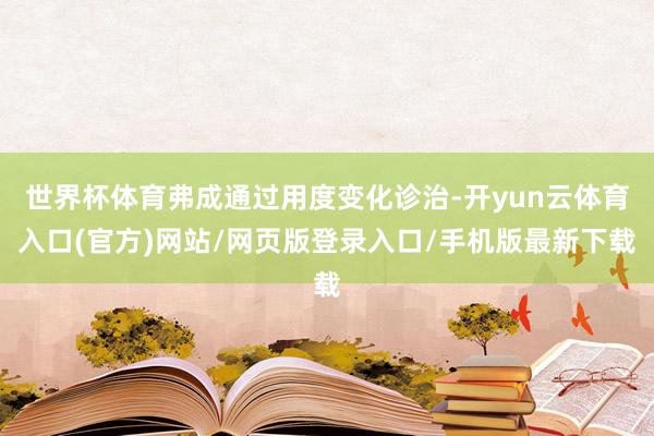 世界杯体育弗成通过用度变化诊治-开yun云体育入口(官方)网站/网页版登录入口/手机版最新下载