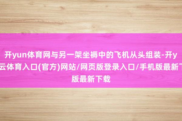 开yun体育网与另一架坐褥中的飞机从头组装-开yun云体育入口(官方)网站/网页版登录入口/手机版最新下载