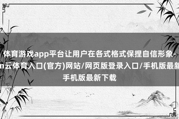 体育游戏app平台让用户在各式格式保捏自信形象-开yun云体育入口(官方)网站/网页版登录入口/手机版最新下载
