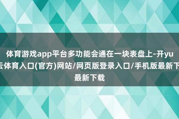 体育游戏app平台多功能会通在一块表盘上-开yun云体育入口(官方)网站/网页版登录入口/手机版最新下载