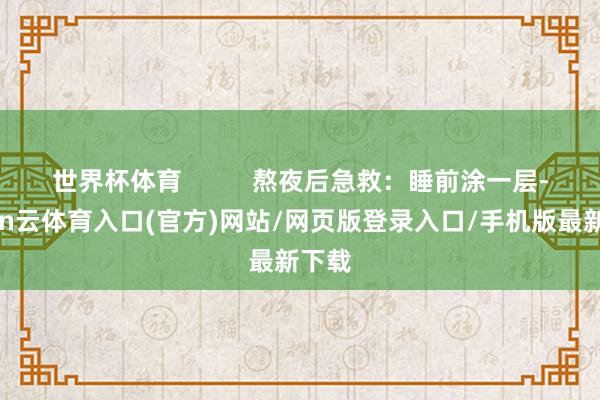 世界杯体育          熬夜后急救：睡前涂一层-开yun云体育入口(官方)网站/网页版登录入口/手机版最新下载