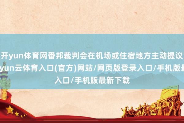 开yun体育网番邦裁判会在机场或住宿地方主动提议条目-开yun云体育入口(官方)网站/网页版登录入口/手机版最新下载