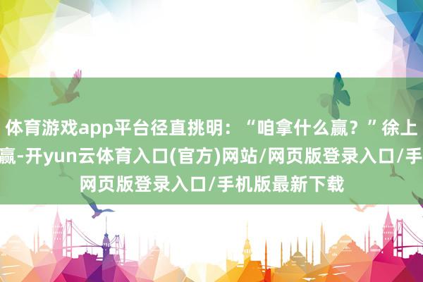 体育游戏app平台径直挑明：“咱拿什么赢？”徐上前却说：“要赢-开yun云体育入口(官方)网站/网页版登录入口/手机版最新下载