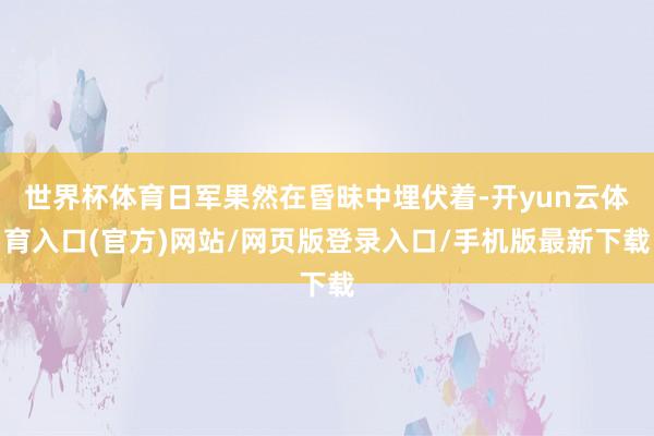 世界杯体育日军果然在昏昧中埋伏着-开yun云体育入口(官方)网站/网页版登录入口/手机版最新下载