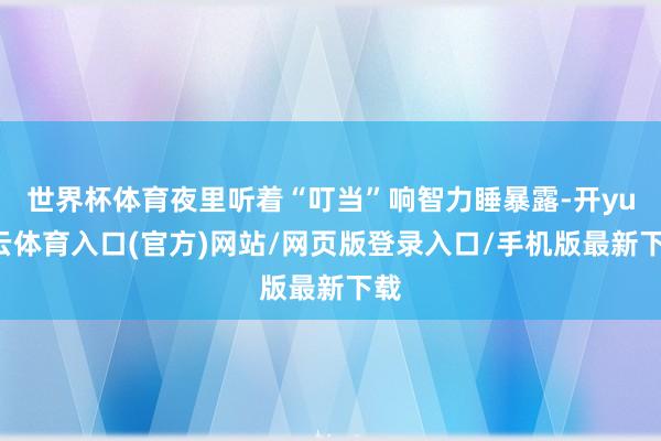 世界杯体育夜里听着“叮当”响智力睡暴露-开yun云体育入口(官方)网站/网页版登录入口/手机版最新下载