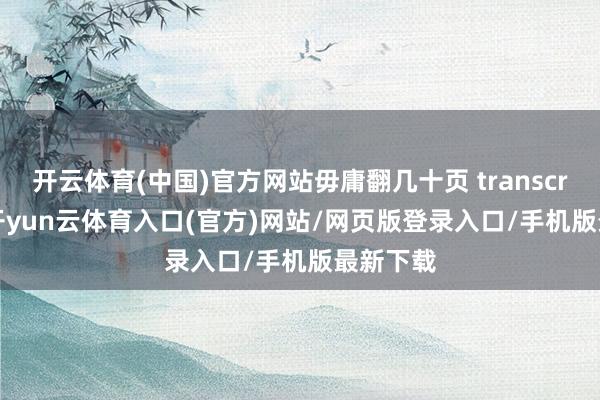 开云体育(中国)官方网站毋庸翻几十页 transcript 找-开yun云体育入口(官方)网站/网页版登录入口/手机版最新下载