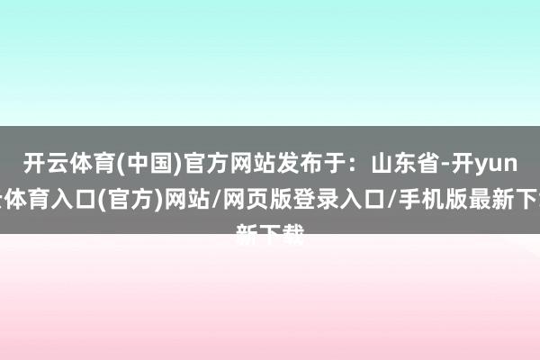 开云体育(中国)官方网站发布于：山东省-开yun云体育入口(官方)网站/网页版登录入口/手机版最新下载