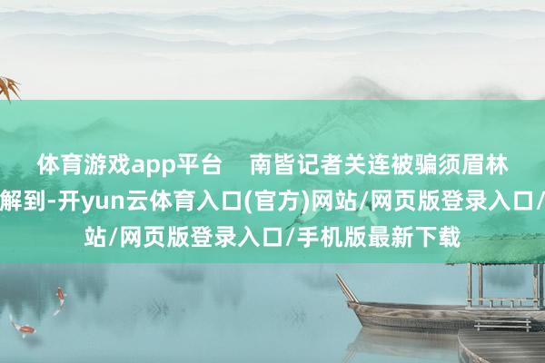 体育游戏app平台    南皆记者关连被骗须眉林先生（假名）了解到-开yun云体育入口(官方)网站/网页版登录入口/手机版最新下载